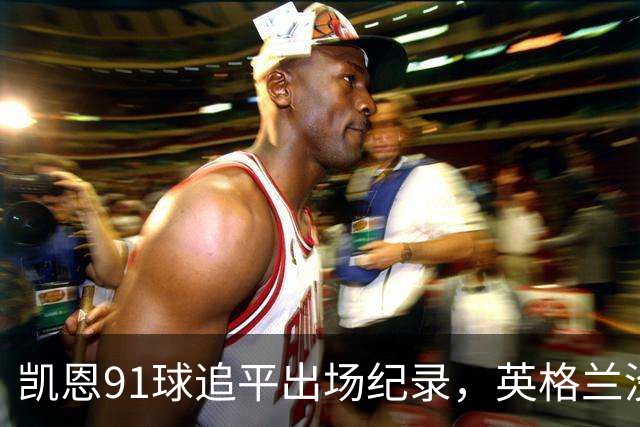 凯恩91球追平出场纪录，英格兰没有他怎么办？