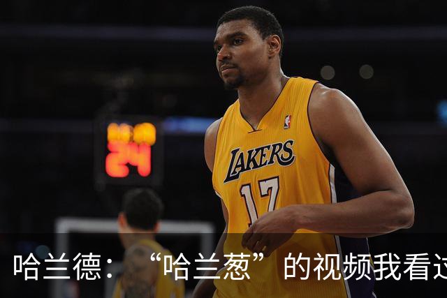 哈兰德：“哈兰葱”的视频我看过一百遍了，真的很好笑