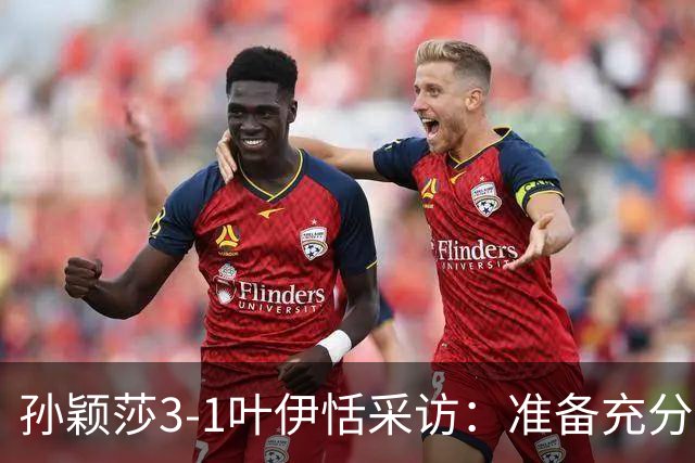 孙颖莎3-1叶伊恬采访：准备充分，连轴转都一样，大满贯时间充裕