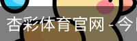 杏彩体育官网 - 今日球队安排与体坛动态
